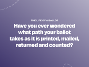 The Life of a Ballot. Have you ever wondered what path your ballot takes as it is printed, mailed, returned and counted?