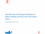 2) Visit My Vote at the Oregon Secretary of State's website and fill out the information online. OregonVotes.gov/myvote